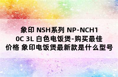 象印 NSH系列 NP-NCH10C 3L 白色电饭煲-购买最佳价格 象印电饭煲最新款是什么型号